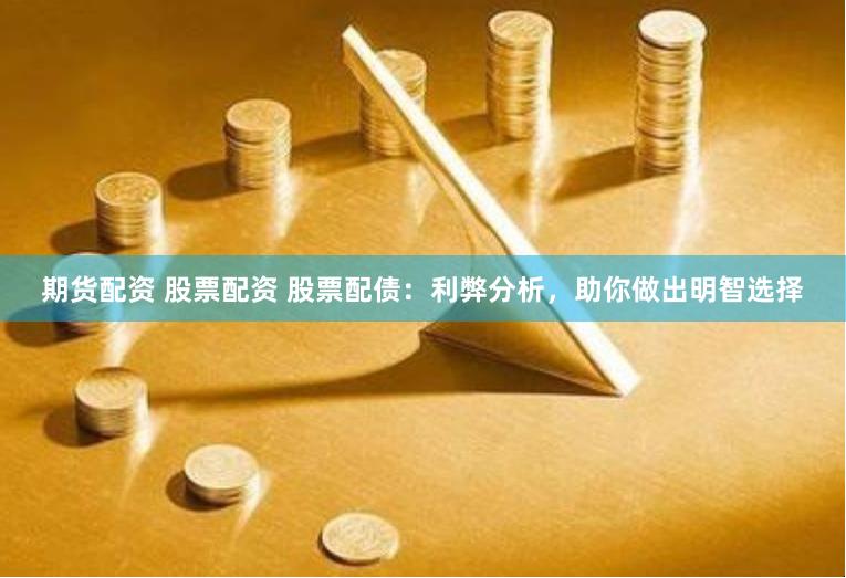 期货配资 股票配资 股票配债：利弊分析，助你做出明智选择