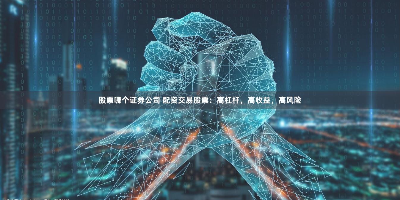 股票哪个证券公司 配资交易股票：高杠杆，高收益，高风险