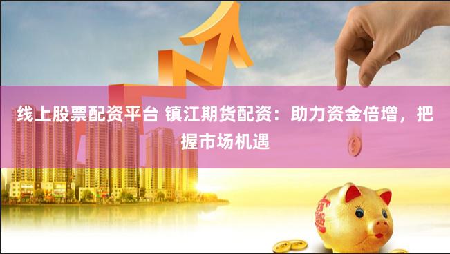 线上股票配资平台 镇江期货配资：助力资金倍增，把握市场机遇