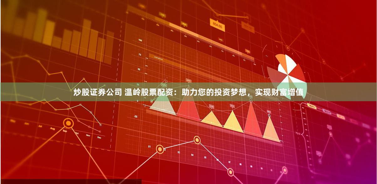 炒股证券公司 温岭股票配资：助力您的投资梦想，实现财富增值