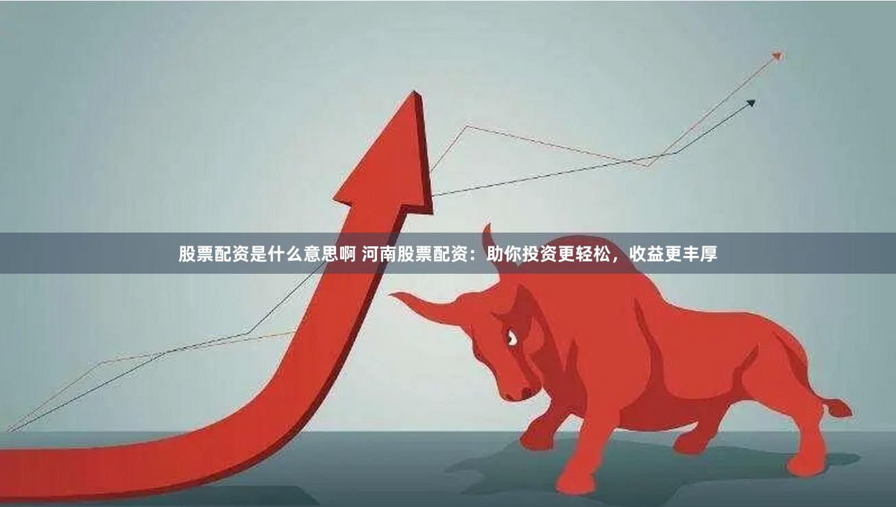 股票配资是什么意思啊 河南股票配资：助你投资更轻松，收益更丰厚