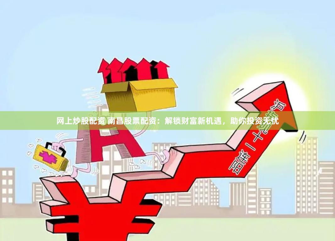 网上炒股配资 南昌股票配资：解锁财富新机遇，助你投资无忧