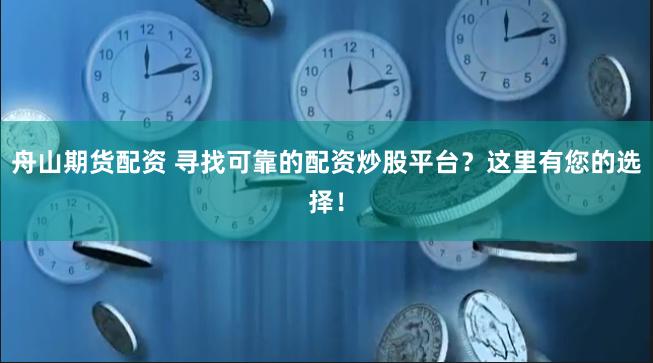 舟山期货配资 寻找可靠的配资炒股平台？这里有您的选择！