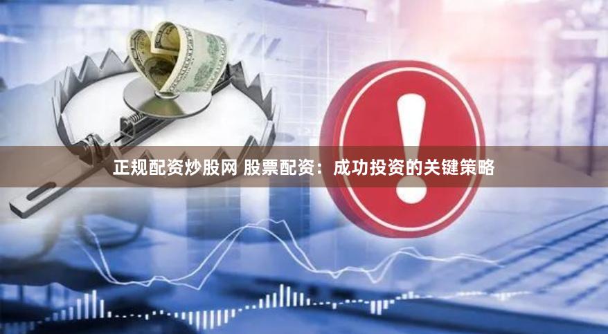 正规配资炒股网 股票配资：成功投资的关键策略