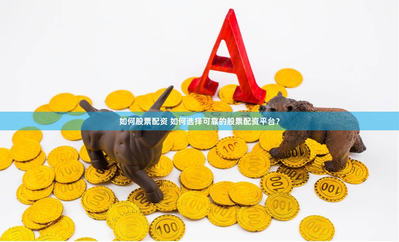 如何股票配资 如何选择可靠的股票配资平台？