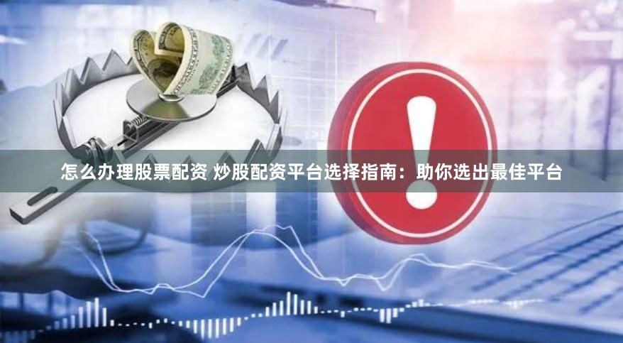 怎么办理股票配资 炒股配资平台选择指南：助你选出最佳平台