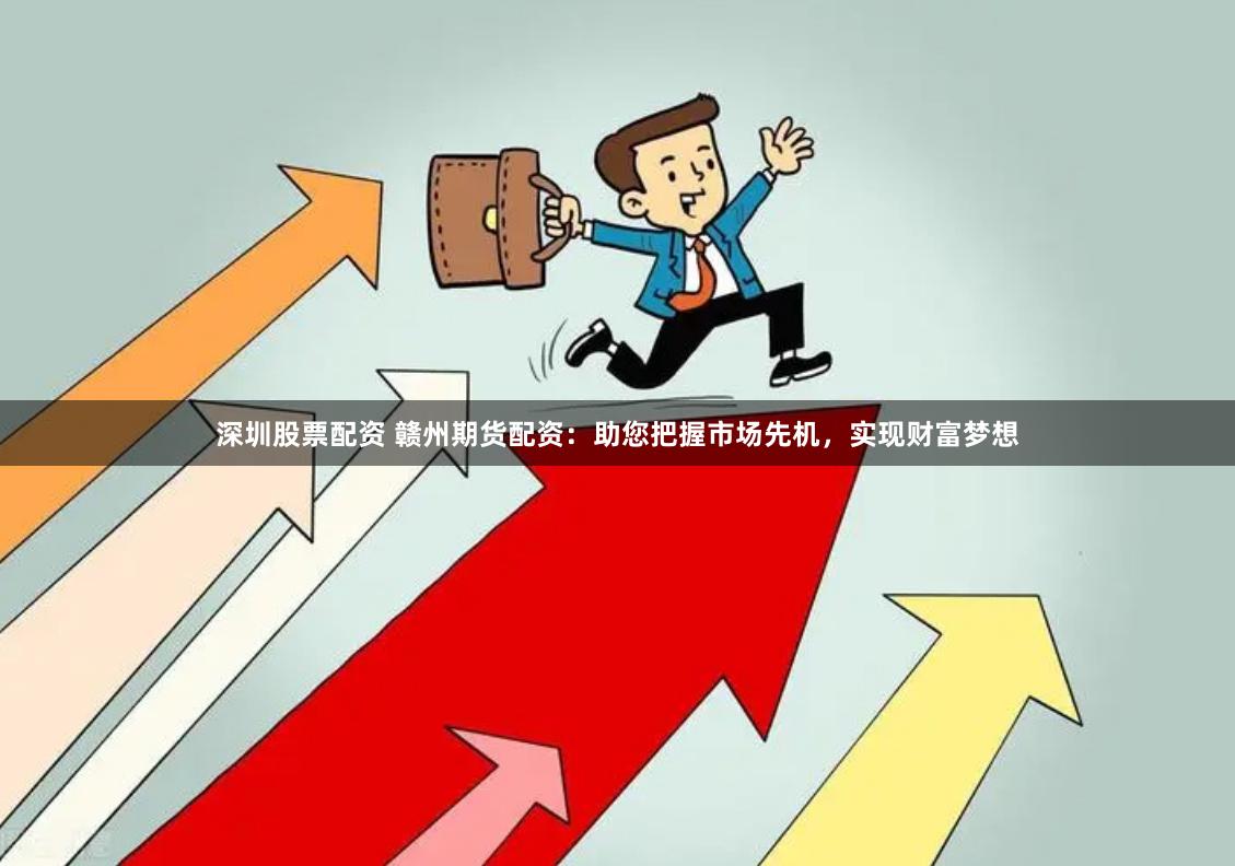 深圳股票配资 赣州期货配资：助您把握市场先机，实现财富梦想