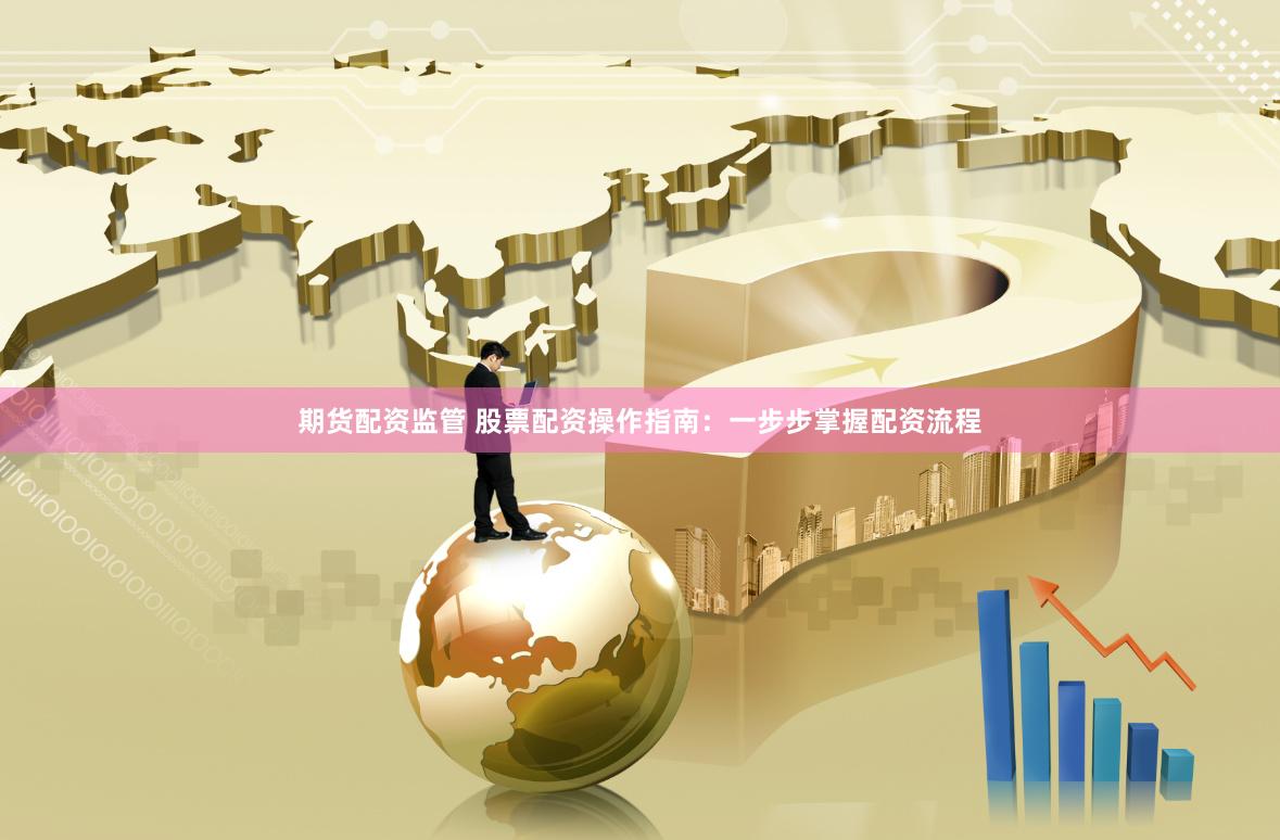期货配资监管 股票配资操作指南：一步步掌握配资流程