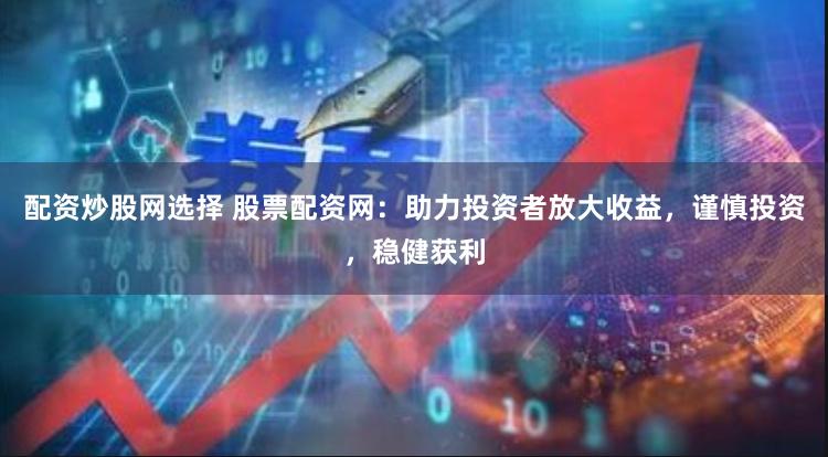 配资炒股网选择 股票配资网：助力投资者放大收益，谨慎投资，稳健获利