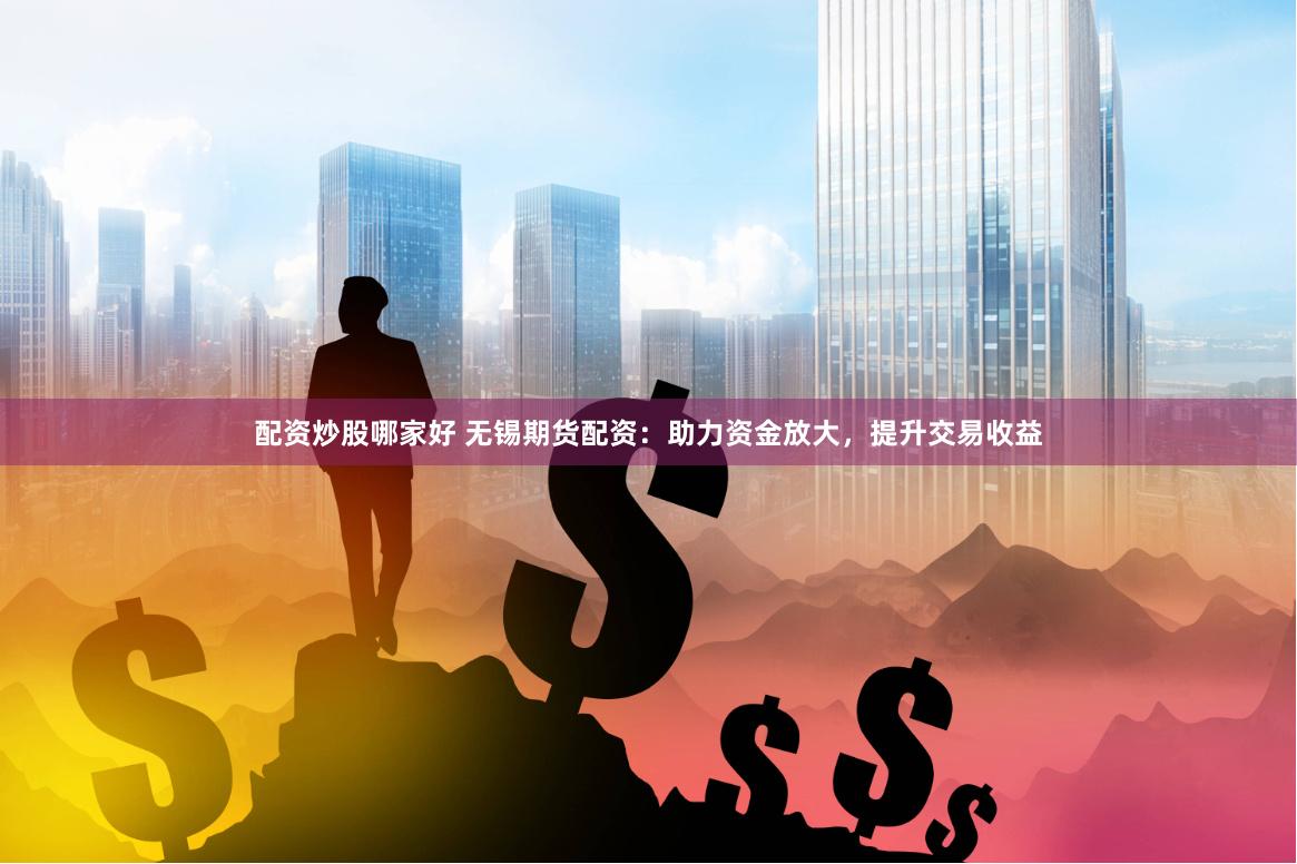 配资炒股哪家好 无锡期货配资：助力资金放大，提升交易收益