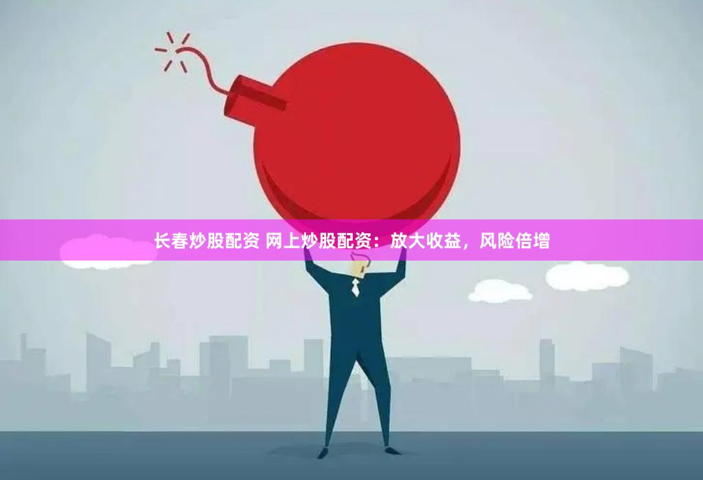 长春炒股配资 网上炒股配资：放大收益，风险倍增