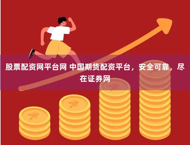 股票配资网平台网 中国期货配资平台，安全可靠，尽在证券网