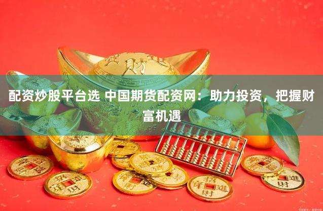 配资炒股平台选 中国期货配资网：助力投资，把握财富机遇