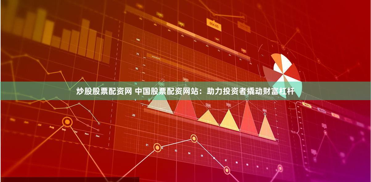 炒股股票配资网 中国股票配资网站：助力投资者撬动财富杠杆