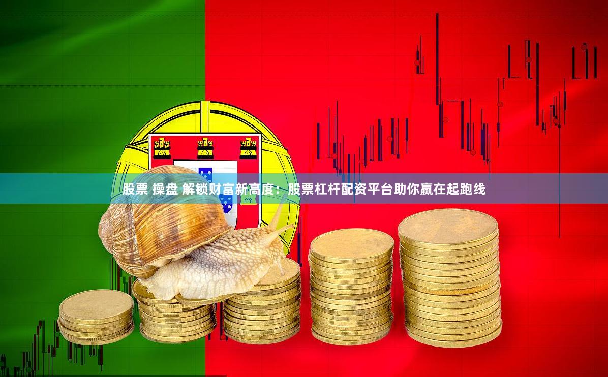 股票 操盘 解锁财富新高度：股票杠杆配资平台助你赢在起跑线