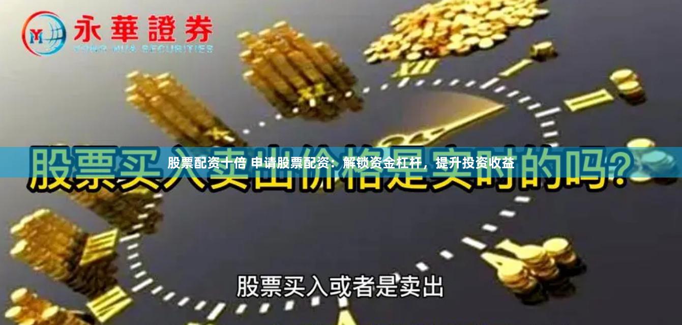 股票配资十倍 申请股票配资：解锁资金杠杆，提升投资收益