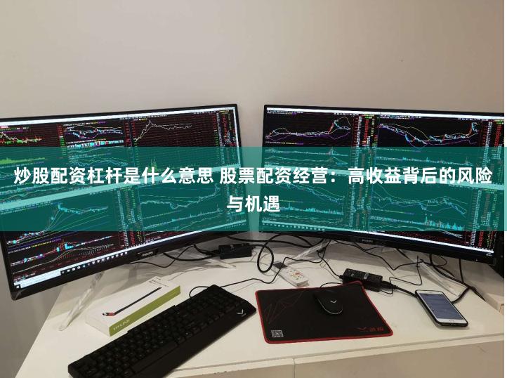 炒股配资杠杆是什么意思 股票配资经营：高收益背后的风险与机遇