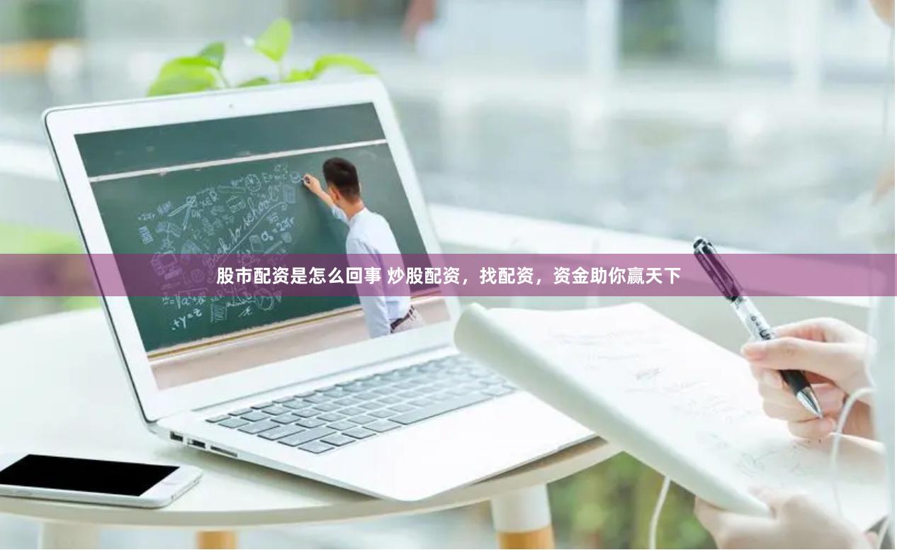 股市配资是怎么回事 炒股配资，找配资，资金助你赢天下