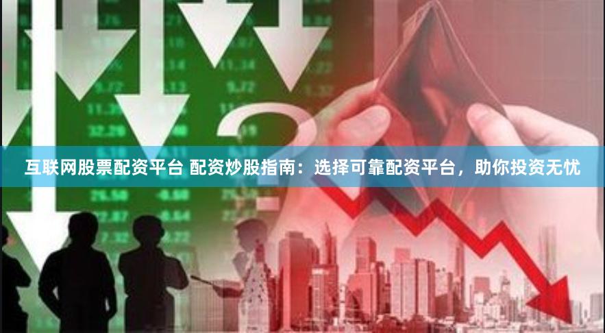 互联网股票配资平台 配资炒股指南：选择可靠配资平台，助你投资无忧