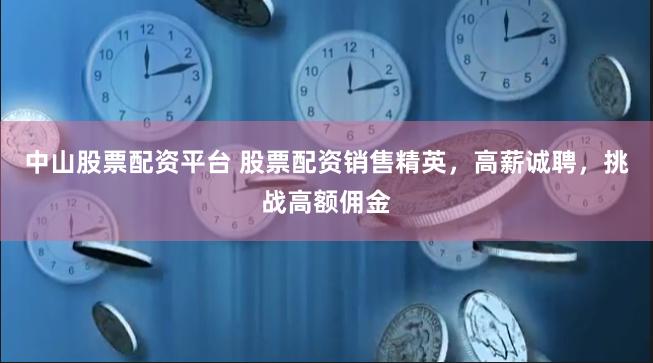 中山股票配资平台 股票配资销售精英，高薪诚聘，挑战高额佣金