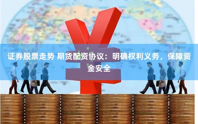 证券股票走势 期货配资协议：明确权利义务，保障资金安全