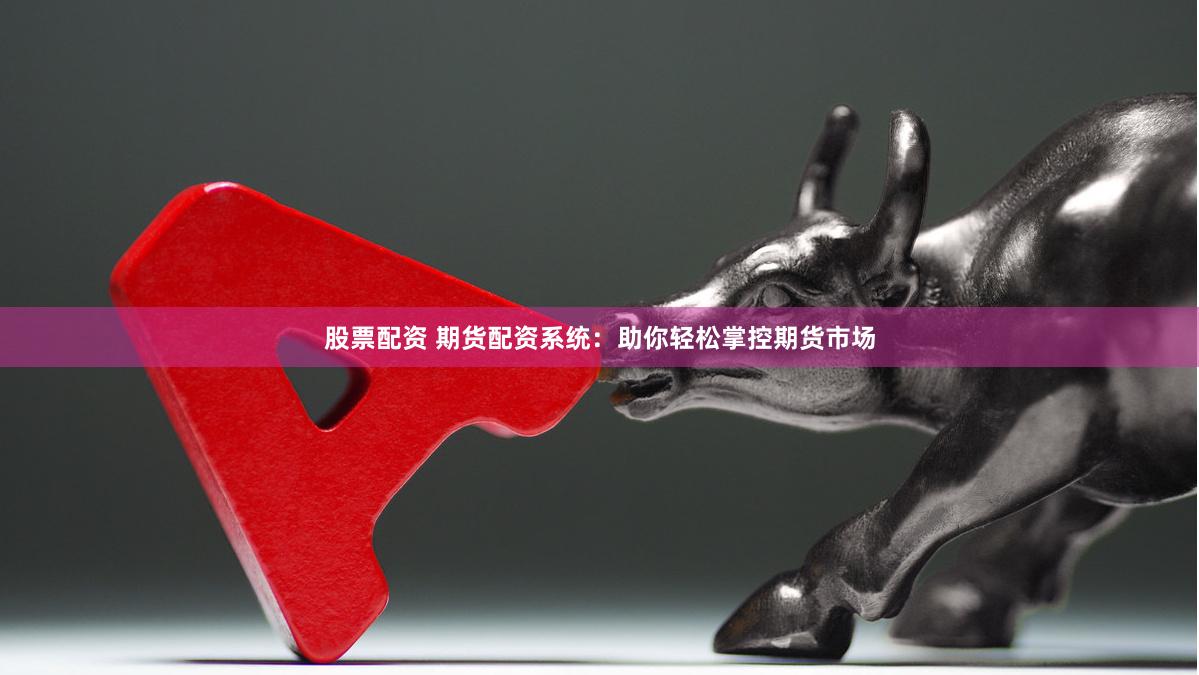 股票配资 期货配资系统：助你轻松掌控期货市场