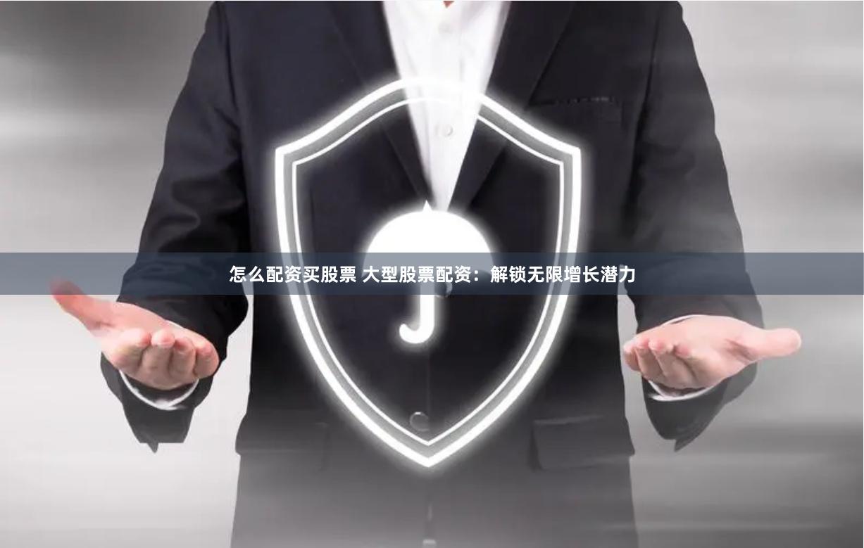 怎么配资买股票 大型股票配资：解锁无限增长潜力