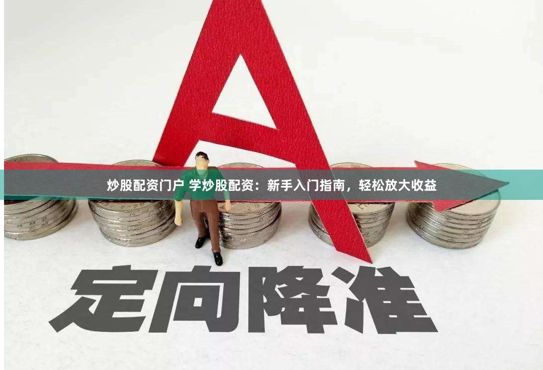 炒股配资门户 学炒股配资：新手入门指南，轻松放大收益