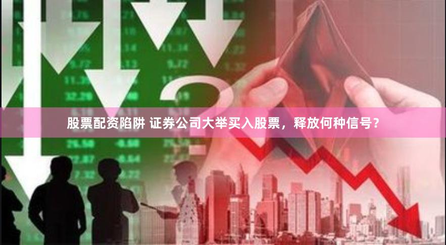 股票配资陷阱 证券公司大举买入股票，释放何种信号？