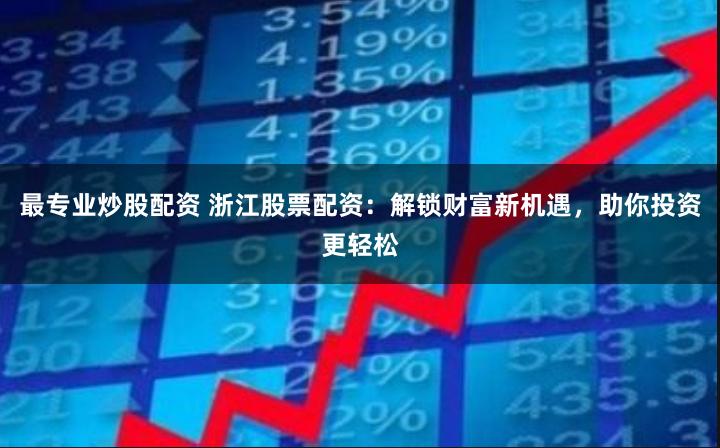 最专业炒股配资 浙江股票配资：解锁财富新机遇，助你投资更轻松