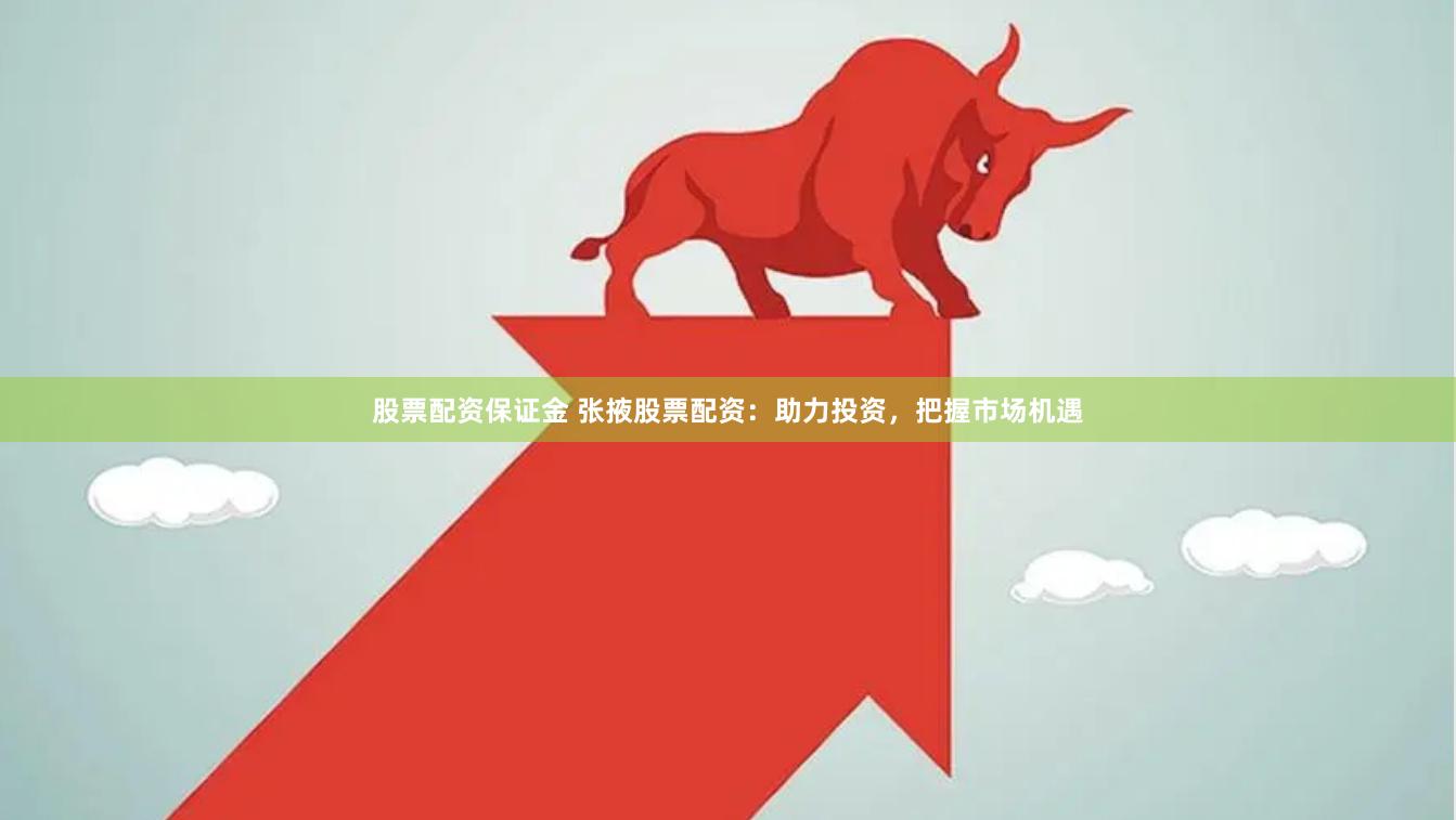 股票配资保证金 张掖股票配资：助力投资，把握市场机遇