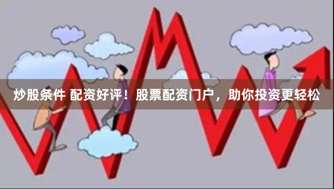 炒股条件 配资好评！股票配资门户，助你投资更轻松