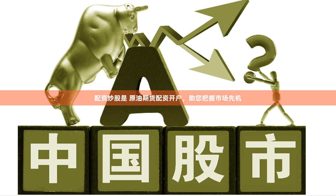 配资炒股是 原油期货配资开户，助您把握市场先机