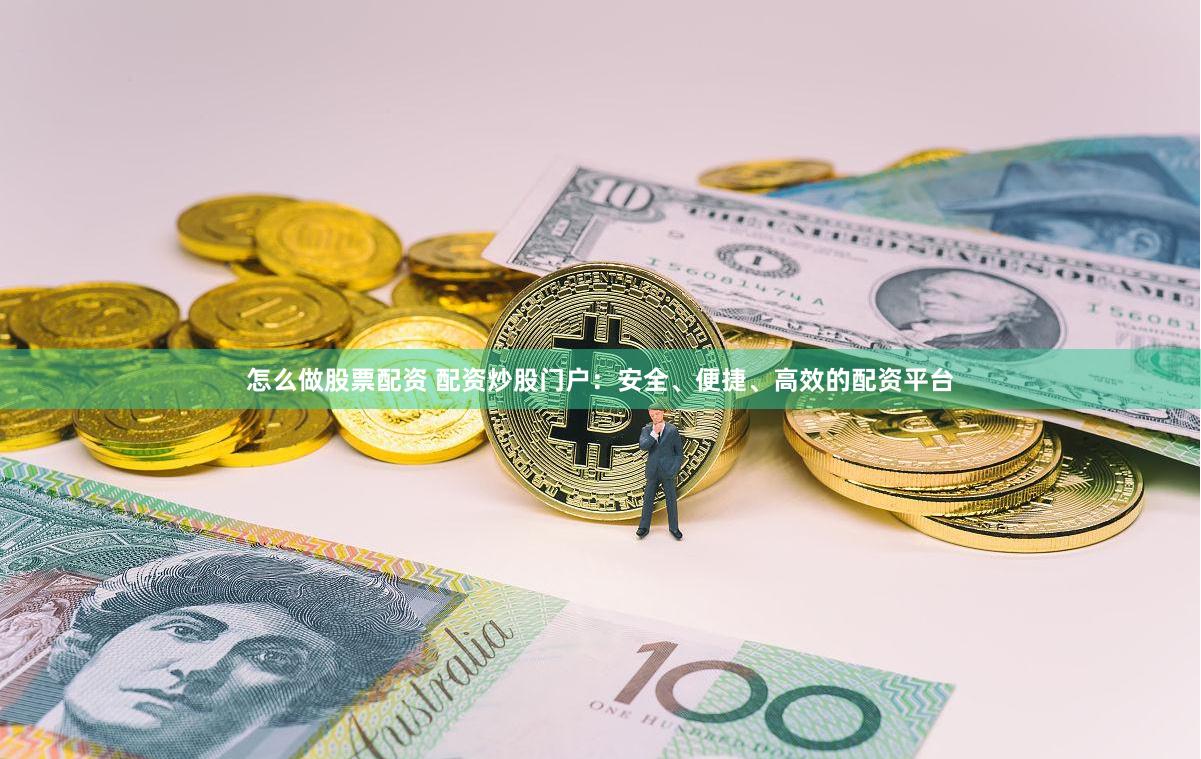 怎么做股票配资 配资炒股门户：安全、便捷、高效的配资平台