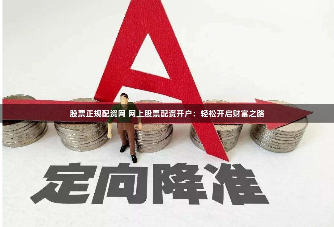 股票正规配资网 网上股票配资开户：轻松开启财富之路