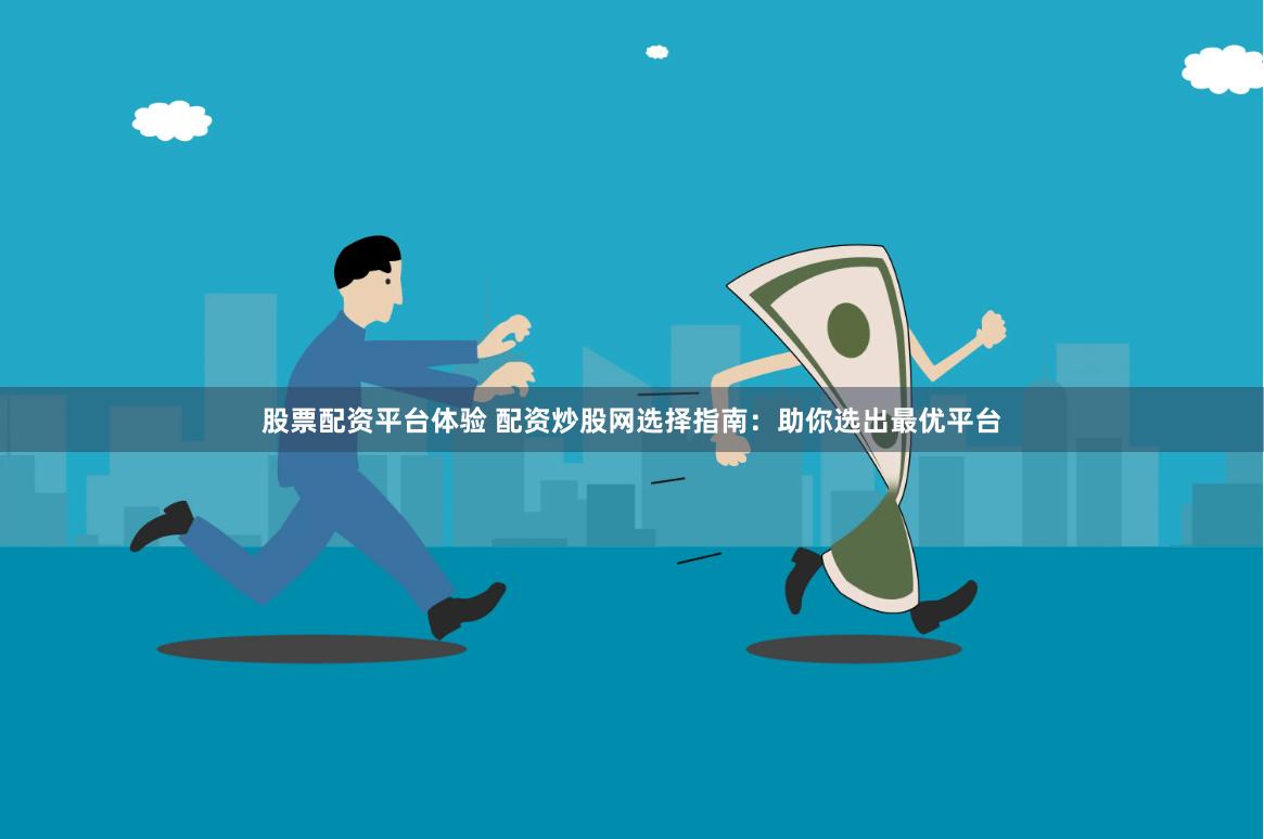 股票配资平台体验 配资炒股网选择指南：助你选出最优平台
