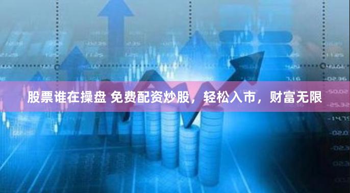 股票谁在操盘 免费配资炒股，轻松入市，财富无限