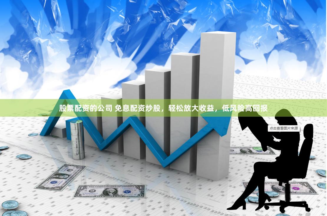 股票配资的公司 免息配资炒股，轻松放大收益，低风险高回报