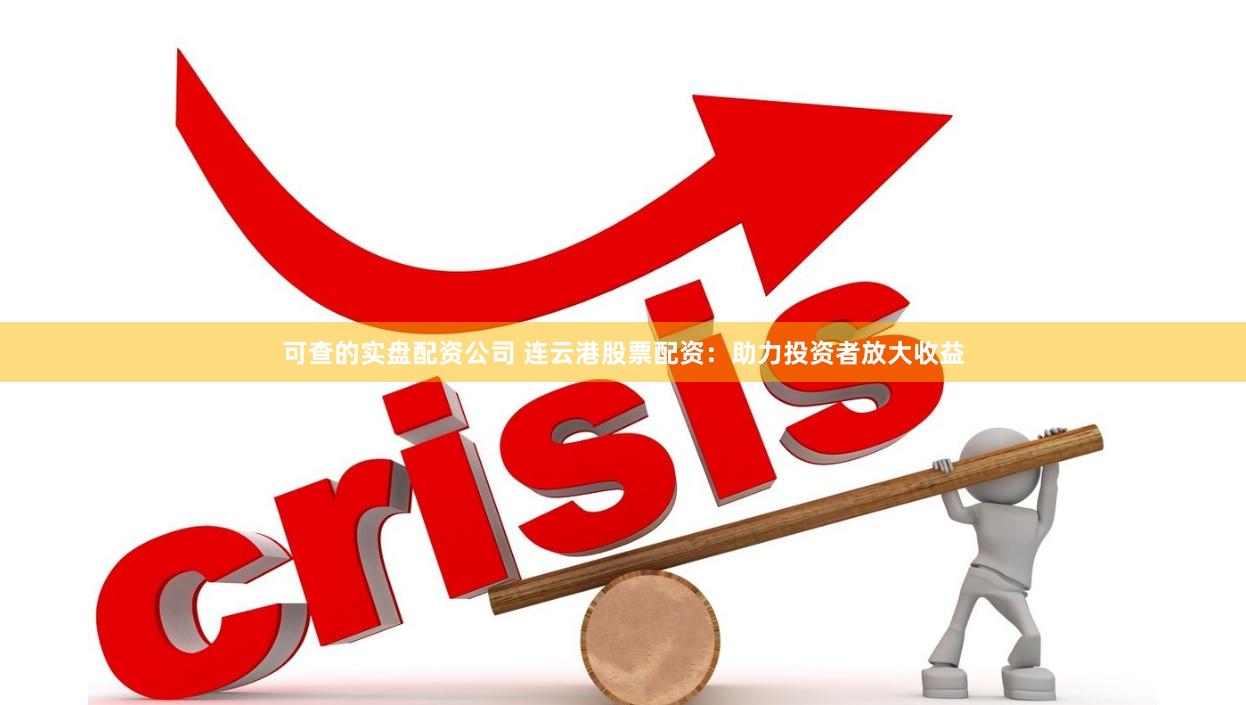 可查的实盘配资公司 连云港股票配资：助力投资者放大收益