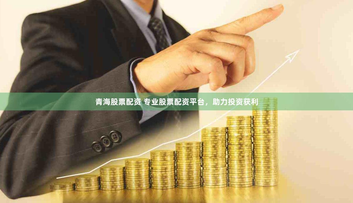 青海股票配资 专业股票配资平台，助力投资获利
