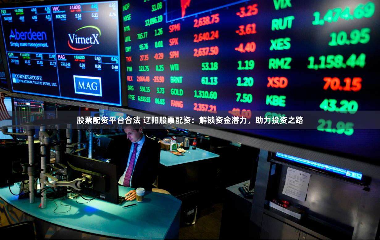 股票配资平台合法 辽阳股票配资：解锁资金潜力，助力投资之路