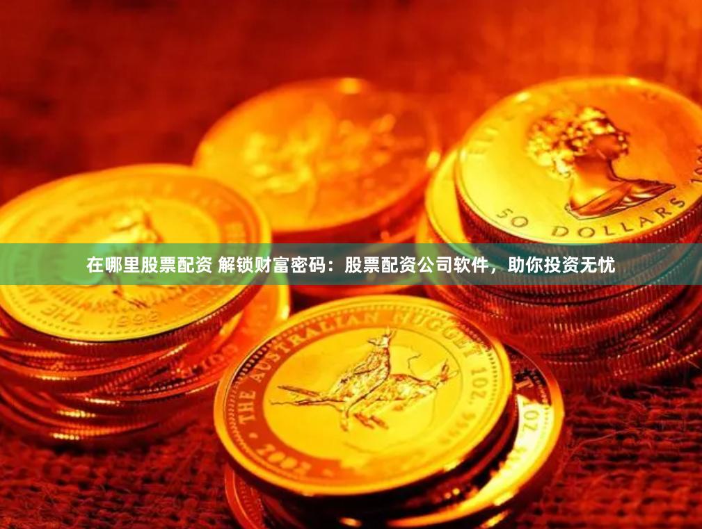 在哪里股票配资 解锁财富密码：股票配资公司软件，助你投资无忧