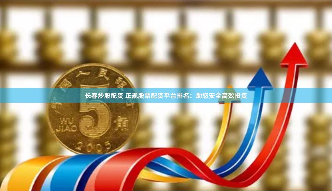 长春炒股配资 正规股票配资平台排名：助您安全高效投资