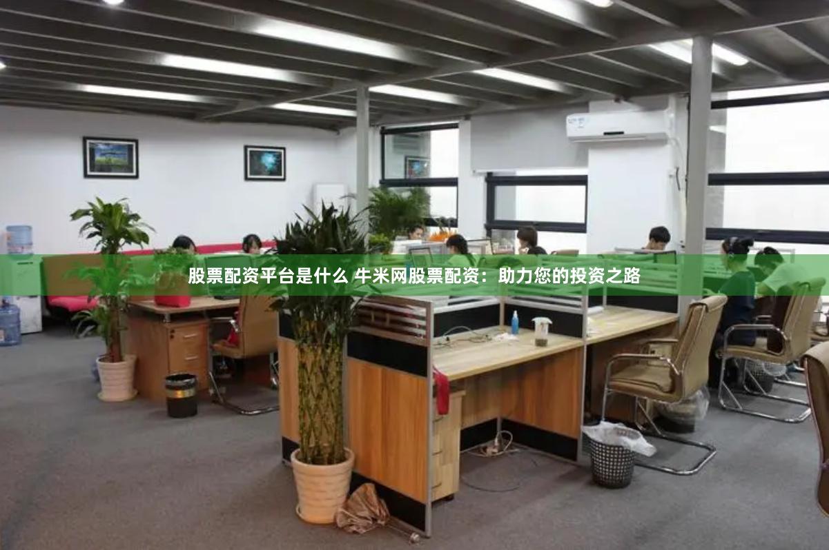 股票配资平台是什么 牛米网股票配资：助力您的投资之路