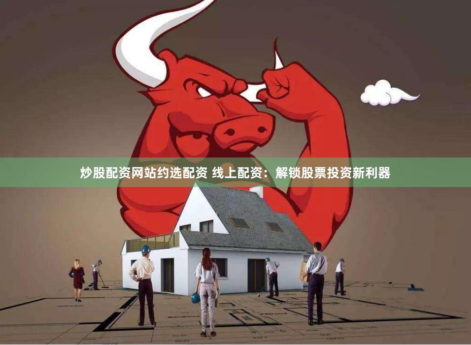 炒股配资网站约选配资 线上配资：解锁股票投资新利器