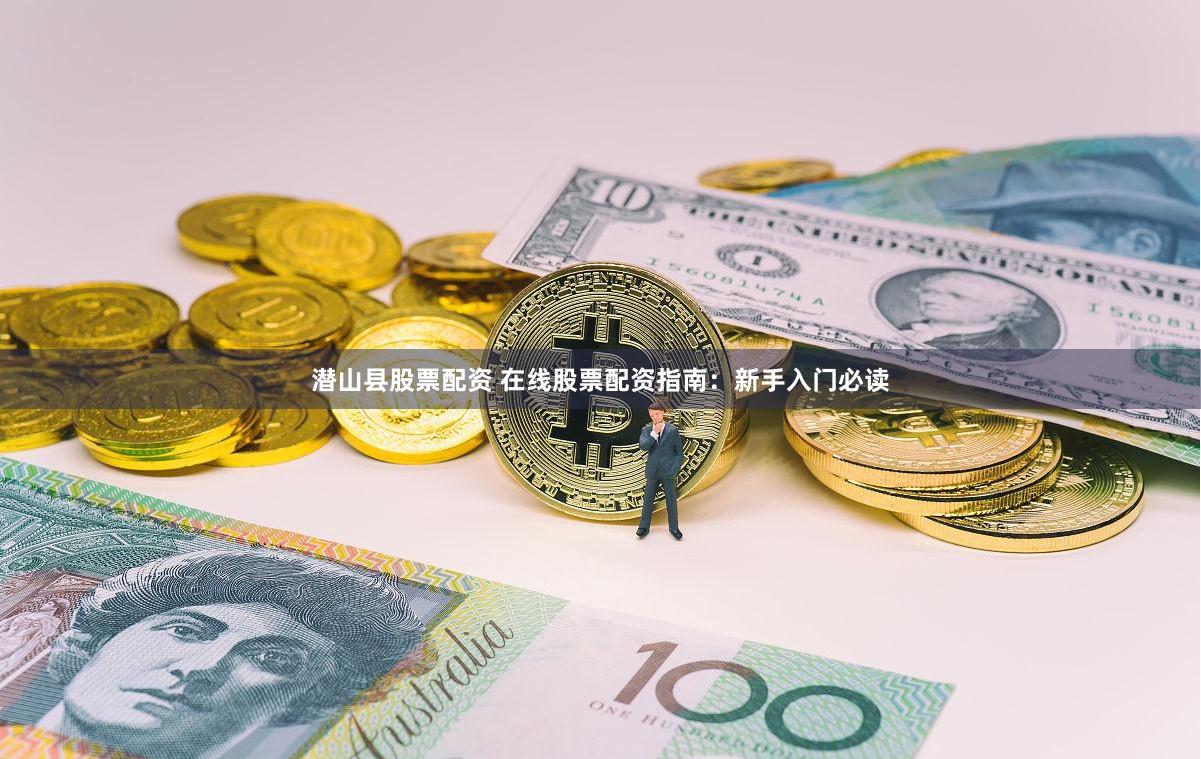 潜山县股票配资 在线股票配资指南：新手入门必读