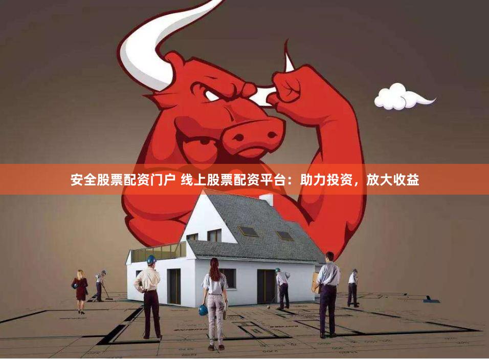 安全股票配资门户 线上股票配资平台：助力投资，放大收益
