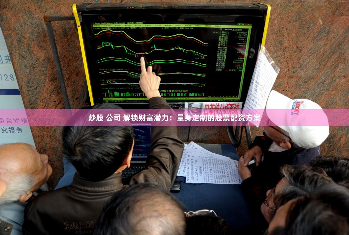 炒股 公司 解锁财富潜力：量身定制的股票配资方案