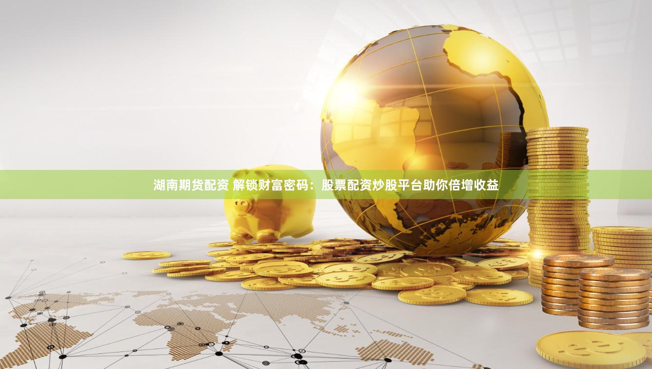 湖南期货配资 解锁财富密码：股票配资炒股平台助你倍增收益