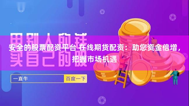 安全的股票配资平台 在线期货配资：助您资金倍增，把握市场机遇